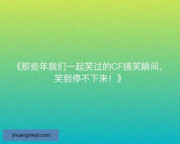 《那些年我们一起笑过的CF搞笑瞬间，笑到停不下来！》