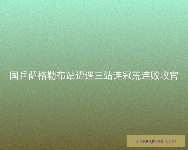 国乒萨格勒布站遭遇三站连冠荒连败收官