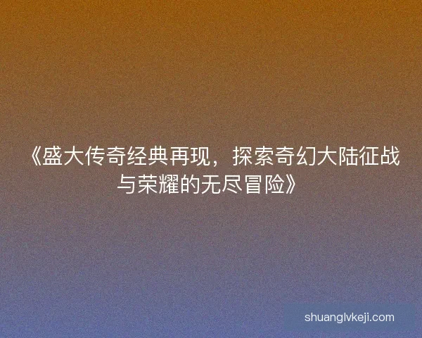 《盛大传奇经典再现，探索奇幻大陆征战与荣耀的无尽冒险》
