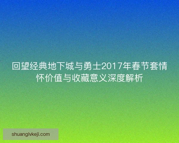 回望经典地下城与勇士2017年春节套情怀价值与收藏意义深度解析