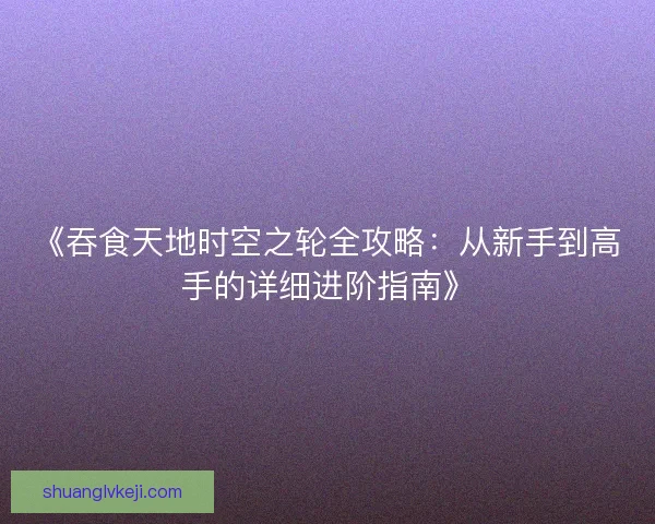《吞食天地时空之轮全攻略：从新手到高手的详细进阶指南》