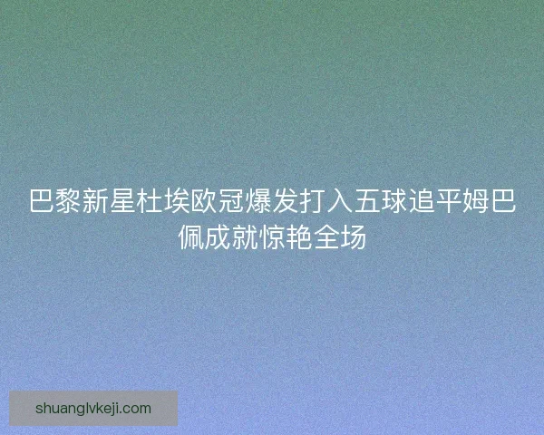 巴黎新星杜埃欧冠爆发打入五球追平姆巴佩成就惊艳全场