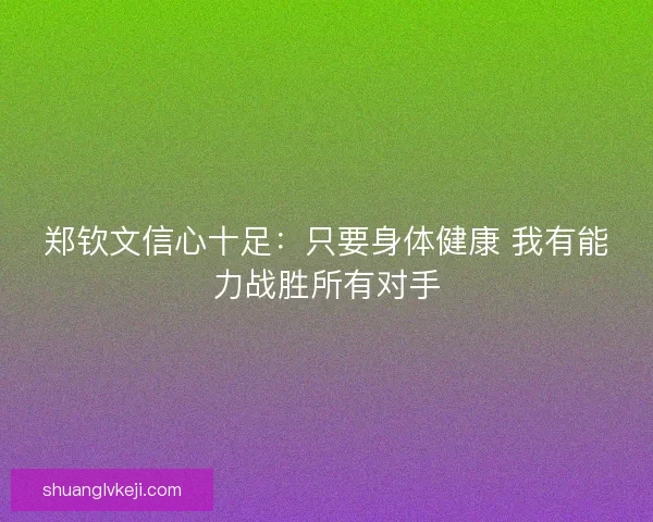 郑钦文信心十足：只要身体健康 我有能力战胜所有对手