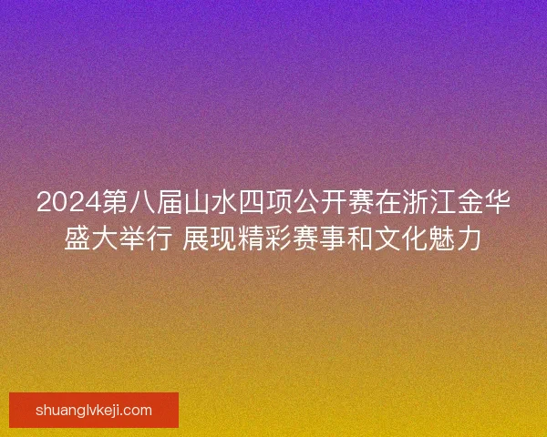 2024第八届山水四项公开赛在浙江金华盛大举行 展现精彩赛事和文化魅力