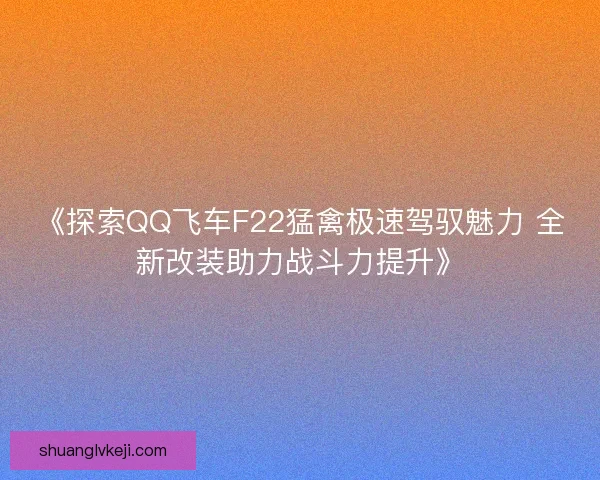 《探索QQ飞车F22猛禽极速驾驭魅力 全新改装助力战斗力提升》