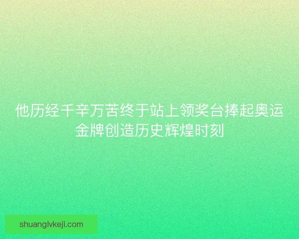 他历经千辛万苦终于站上领奖台捧起奥运金牌创造历史辉煌时刻