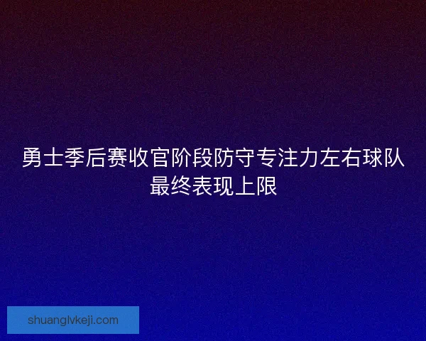 勇士季后赛收官阶段防守专注力左右球队最终表现上限