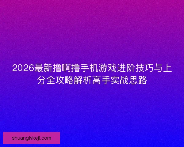 2026最新撸啊撸手机游戏进阶技巧与上分全攻略解析高手实战思路