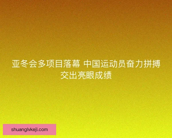 亚冬会多项目落幕 中国运动员奋力拼搏交出亮眼成绩