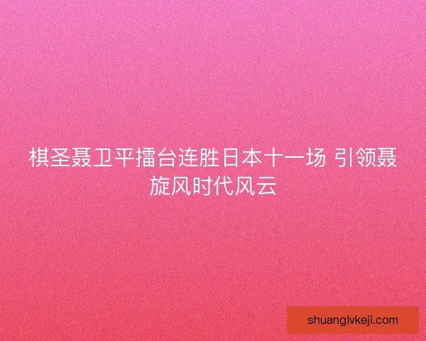 棋圣聂卫平擂台连胜日本十一场 引领聂旋风时代风云