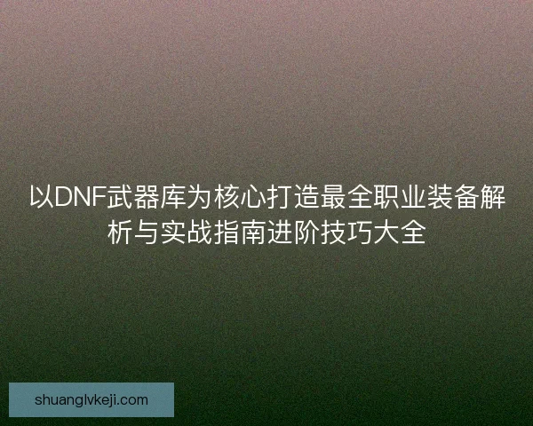 以DNF武器库为核心打造最全职业装备解析与实战指南进阶技巧大全