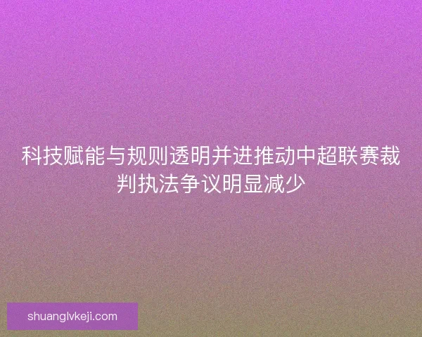 科技赋能与规则透明并进推动中超联赛裁判执法争议明显减少