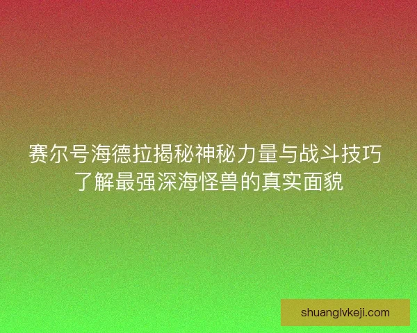 赛尔号海德拉揭秘神秘力量与战斗技巧 了解最强深海怪兽的真实面貌