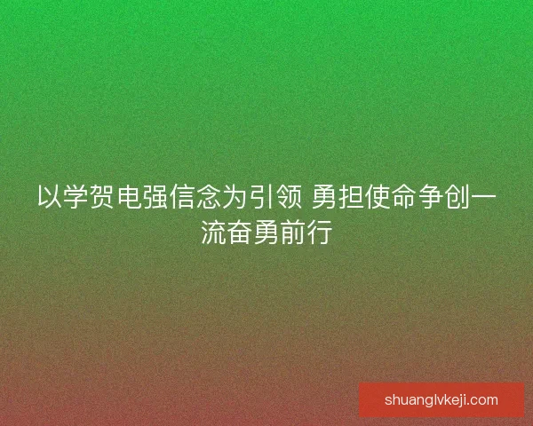 以学贺电强信念为引领 勇担使命争创一流奋勇前行