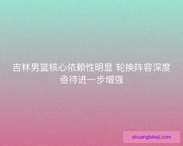 吉林男篮核心依赖性明显 轮换阵容深度亟待进一步增强