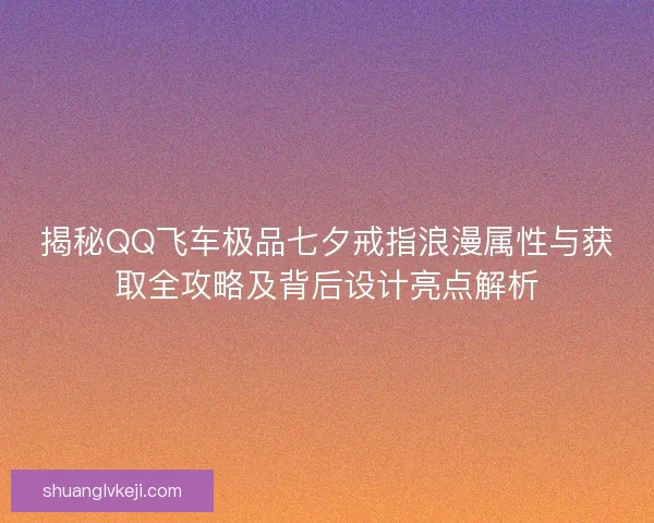 揭秘QQ飞车极品七夕戒指浪漫属性与获取全攻略及背后设计亮点解析