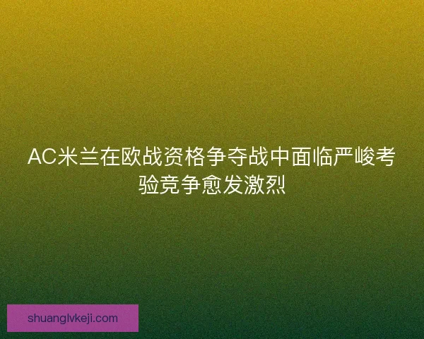 AC米兰在欧战资格争夺战中面临严峻考验竞争愈发激烈