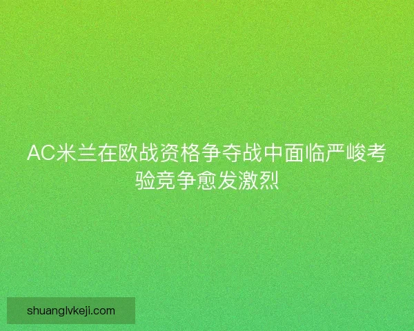 AC米兰在欧战资格争夺战中面临严峻考验竞争愈发激烈