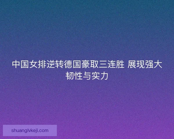 中国女排逆转德国豪取三连胜 展现强大韧性与实力