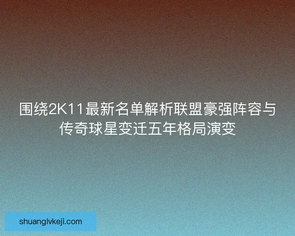 围绕2K11最新名单解析联盟豪强阵容与传奇球星变迁五年格局演变