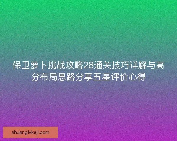 保卫萝卜挑战攻略28通关技巧详解与高分布局思路分享五星评价心得