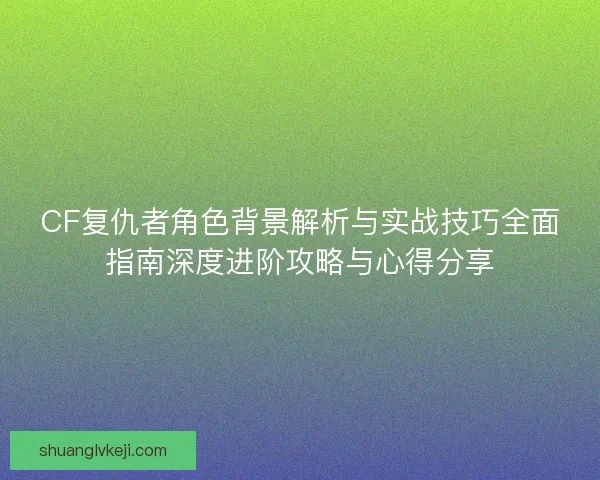 CF复仇者角色背景解析与实战技巧全面指南深度进阶攻略与心得分享