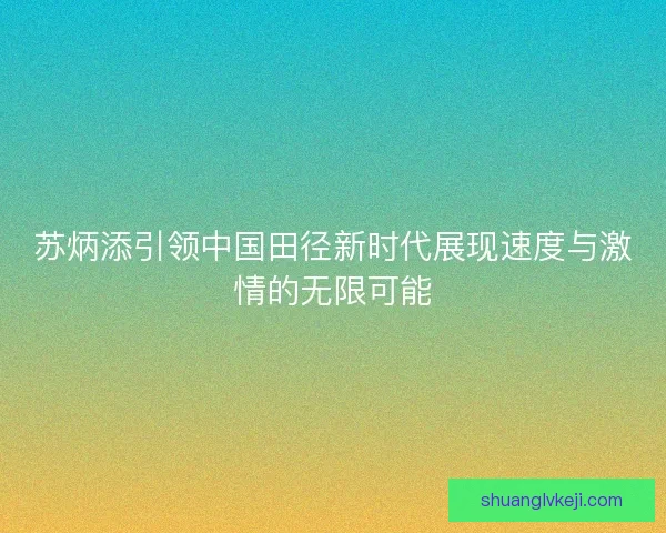 苏炳添引领中国田径新时代展现速度与激情的无限可能
