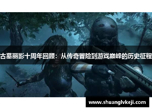 古墓丽影十周年回顾：从传奇冒险到游戏巅峰的历史征程