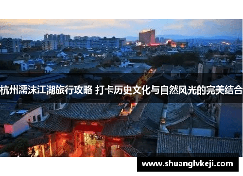 杭州濡沫江湖旅行攻略 打卡历史文化与自然风光的完美结合
