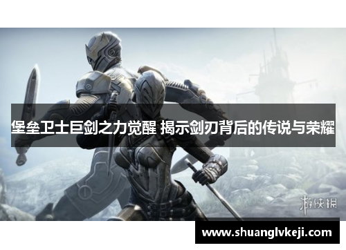 堡垒卫士巨剑之力觉醒 揭示剑刃背后的传说与荣耀